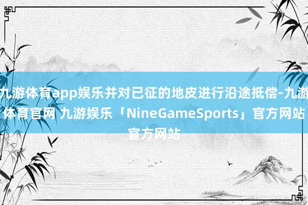 九游体育app娱乐并对已征的地皮进行沿途抵偿-九游体育官网 九游娱乐「NineGameSports」官方网站