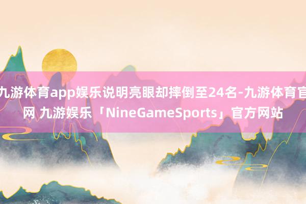 九游体育app娱乐说明亮眼却摔倒至24名-九游体育官网 九游娱乐「NineGameSports」官方网站