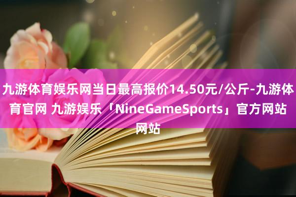 九游体育娱乐网当日最高报价14.50元/公斤-九游体育官网 九游娱乐「NineGameSports」官方网站
