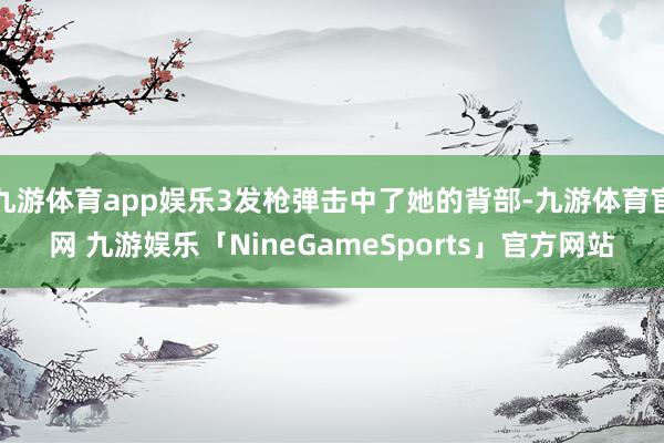 九游体育app娱乐3发枪弹击中了她的背部-九游体育官网 九游娱乐「NineGameSports」官方网站